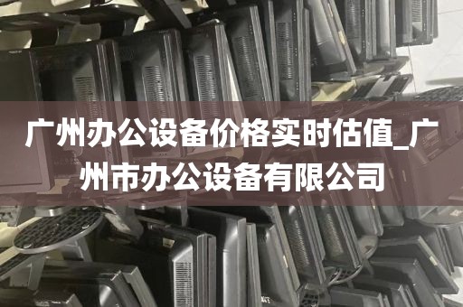 广州办公设备价格实时估值_广州市办公设备有限公司
