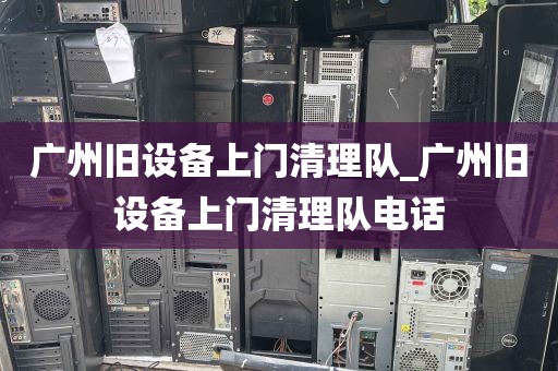广州旧设备上门清理队_广州旧设备上门清理队电话