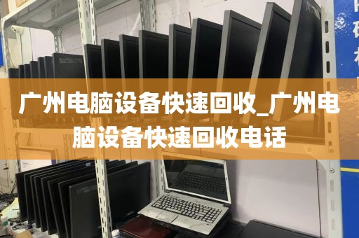 广州电脑设备快速回收_广州电脑设备快速回收电话