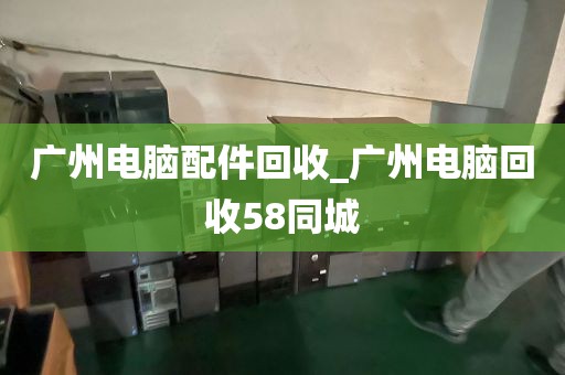 广州电脑配件回收_广州电脑回收58同城