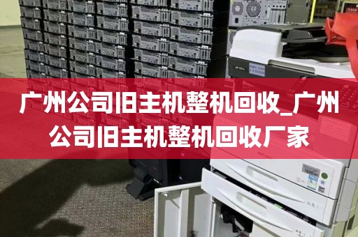 广州公司旧主机整机回收_广州公司旧主机整机回收厂家