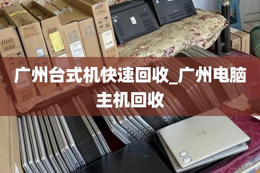 广州台式机快速回收_广州电脑主机回收