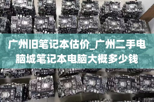 广州旧笔记本估价_广州二手电脑城笔记本电脑大概多少钱