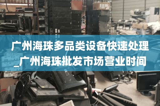 广州海珠多品类设备快速处理_广州海珠批发市场营业时间