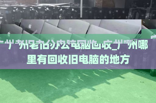 广州老旧办公电脑回收_广州哪里有回收旧电脑的地方