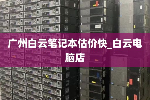 广州白云笔记本估价快_白云电脑店