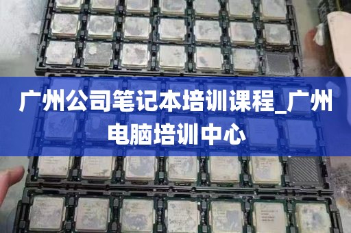 广州公司笔记本培训课程_广州电脑培训中心