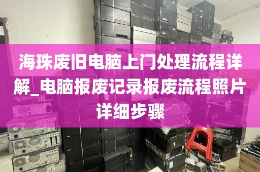 海珠废旧电脑上门处理流程详解_电脑报废记录报废流程照片详细步骤