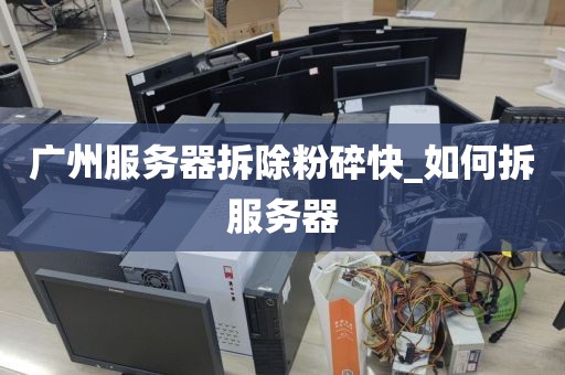 广州服务器拆除粉碎快_如何拆服务器