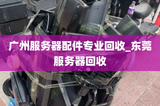 广州服务器配件专业回收_东莞服务器回收