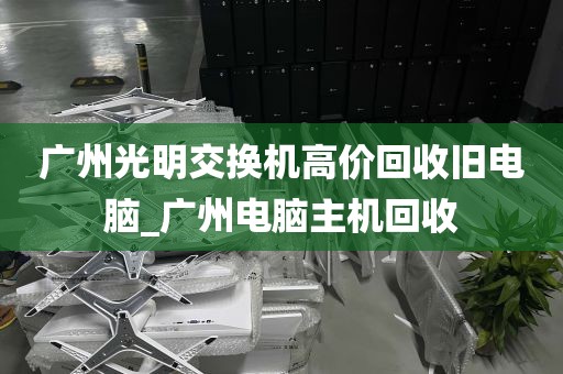 广州光明交换机高价回收旧电脑_广州电脑主机回收