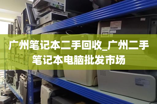 广州笔记本二手回收_广州二手笔记本电脑批发市场