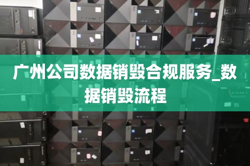 广州公司数据销毁合规服务_数据销毁流程