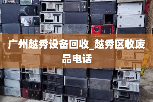 广州越秀设备回收_越秀区收废品电话