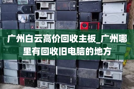 广州白云高价回收主板_广州哪里有回收旧电脑的地方