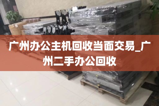 广州办公主机回收当面交易_广州二手办公回收