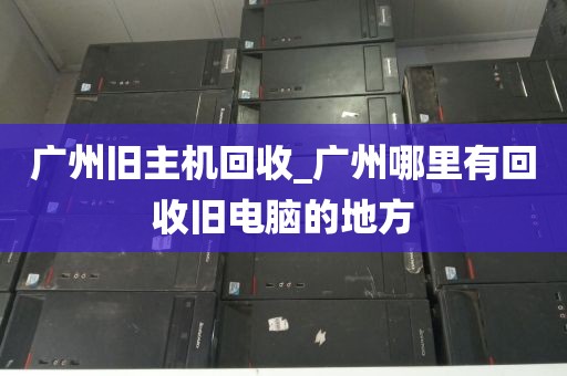 广州旧主机回收_广州哪里有回收旧电脑的地方