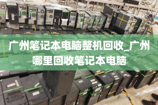 广州笔记本电脑整机回收_广州哪里回收笔记本电脑