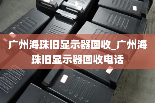 广州海珠旧显示器回收_广州海珠旧显示器回收电话