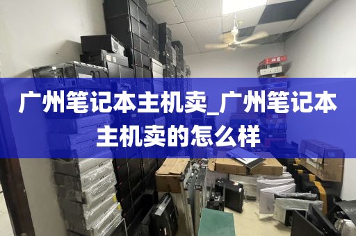 广州笔记本主机卖_广州笔记本主机卖的怎么样
