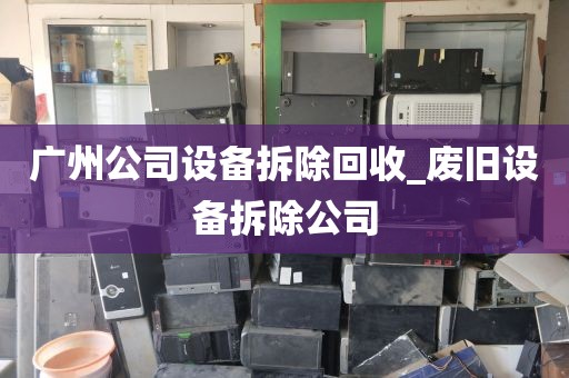 广州公司设备拆除回收_废旧设备拆除公司