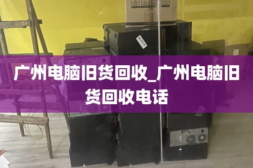 广州电脑旧货回收_广州电脑旧货回收电话