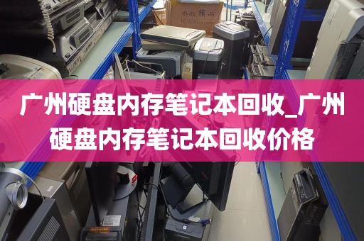广州硬盘内存笔记本回收_广州硬盘内存笔记本回收价格