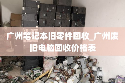 广州笔记本旧零件回收_广州废旧电脑回收价格表