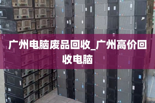 广州电脑废品回收_广州高价回收电脑