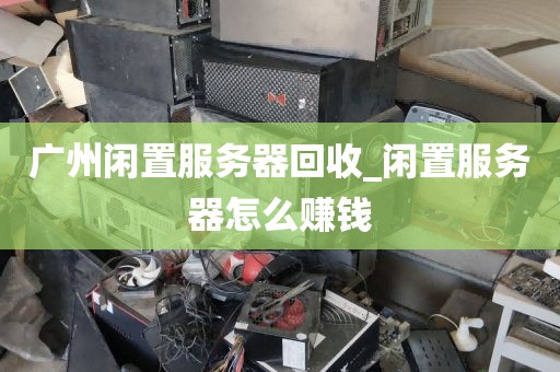 广州闲置服务器回收_闲置服务器怎么赚钱