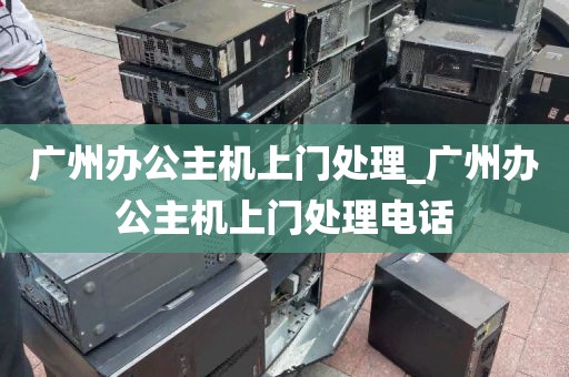 广州办公主机上门处理_广州办公主机上门处理电话