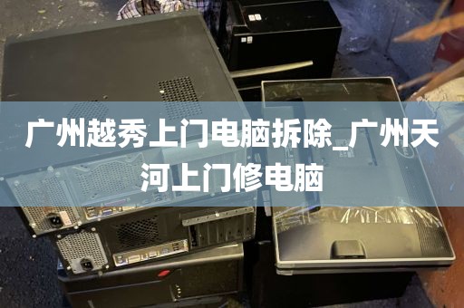 广州越秀上门电脑拆除_广州天河上门修电脑