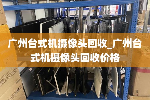 广州台式机摄像头回收_广州台式机摄像头回收价格