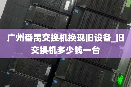 广州番禺交换机换现旧设备_旧交换机多少钱一台