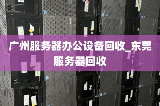 广州服务器办公设备回收_东莞服务器回收