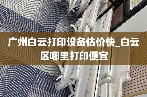 广州白云打印设备估价快_白云区哪里打印便宜