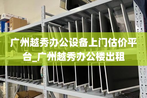 广州越秀办公设备上门估价平台_广州越秀办公楼出租