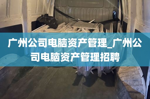 广州公司电脑资产管理_广州公司电脑资产管理招聘