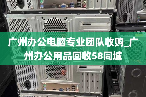 广州办公电脑专业团队收购_广州办公用品回收58同城