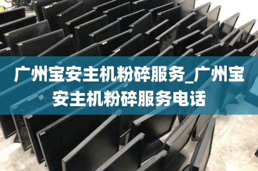 广州宝安主机粉碎服务_广州宝安主机粉碎服务电话