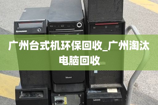 广州台式机环保回收_广州淘汰电脑回收