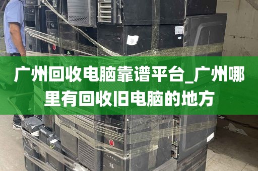 广州回收电脑靠谱平台_广州哪里有回收旧电脑的地方