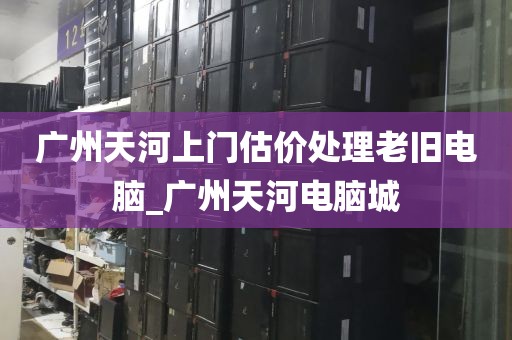 广州天河上门估价处理老旧电脑_广州天河电脑城