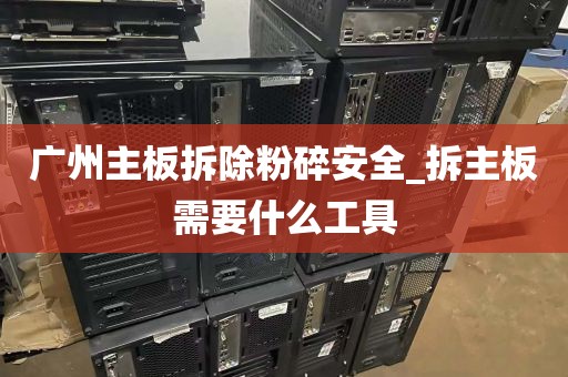 广州主板拆除粉碎安全_拆主板需要什么工具