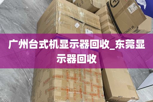 广州台式机显示器回收_东莞显示器回收
