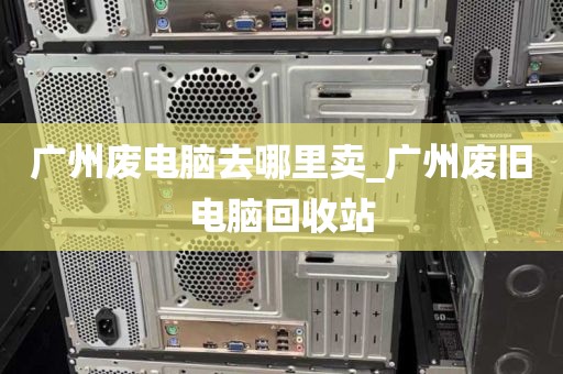 广州废电脑去哪里卖_广州废旧电脑回收站
