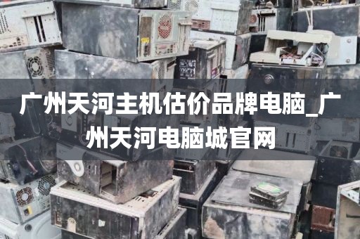 广州天河主机估价品牌电脑_广州天河电脑城官网
