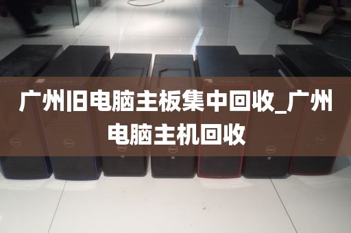 广州旧电脑主板集中回收_广州电脑主机回收