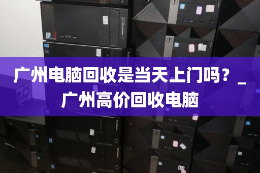 广州电脑回收是当天上门吗？_广州高价回收电脑