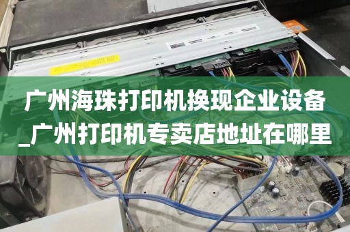 广州海珠打印机换现企业设备_广州打印机专卖店地址在哪里